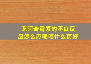 吃阿奇霉素的不良反应怎么办呢吃什么药好