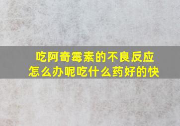 吃阿奇霉素的不良反应怎么办呢吃什么药好的快