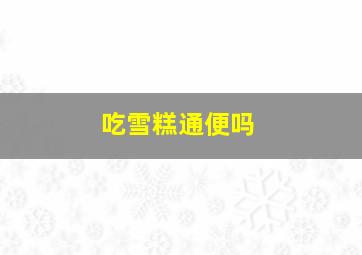 吃雪糕通便吗