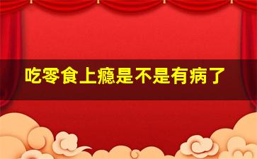 吃零食上瘾是不是有病了