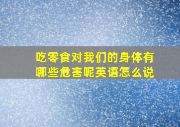 吃零食对我们的身体有哪些危害呢英语怎么说