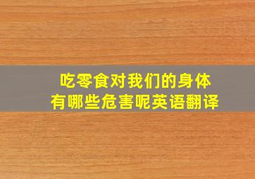 吃零食对我们的身体有哪些危害呢英语翻译