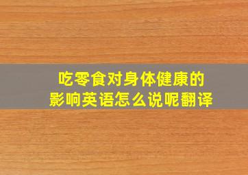 吃零食对身体健康的影响英语怎么说呢翻译