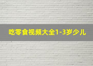 吃零食视频大全1-3岁少儿