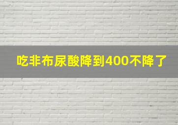 吃非布尿酸降到400不降了