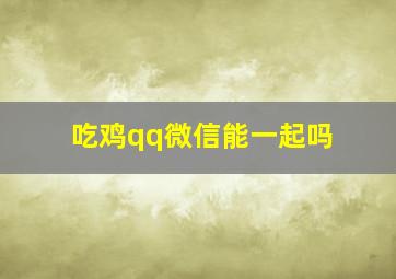 吃鸡qq微信能一起吗