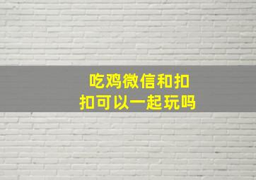 吃鸡微信和扣扣可以一起玩吗