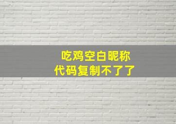 吃鸡空白昵称代码复制不了了