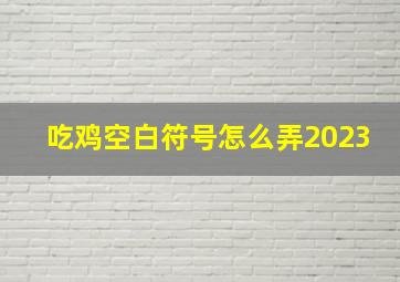 吃鸡空白符号怎么弄2023