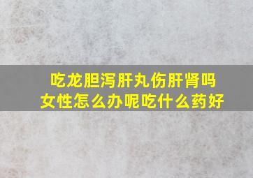 吃龙胆泻肝丸伤肝肾吗女性怎么办呢吃什么药好