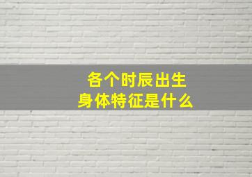 各个时辰出生身体特征是什么