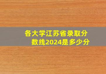 各大学江苏省录取分数线2024是多少分