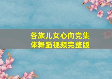 各族儿女心向党集体舞蹈视频完整版