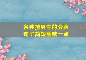 各种撩男生的套路句子简短幽默一点