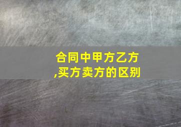 合同中甲方乙方,买方卖方的区别