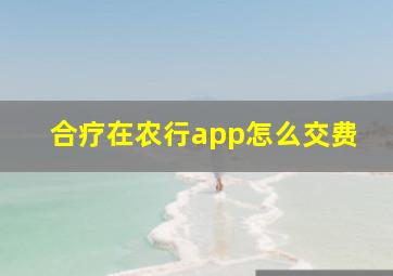 合疗在农行app怎么交费