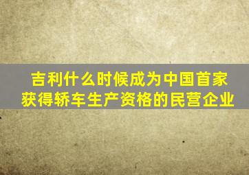 吉利什么时候成为中国首家获得轿车生产资格的民营企业