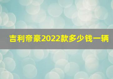 吉利帝豪2022款多少钱一辆