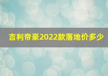 吉利帝豪2022款落地价多少