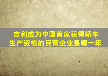 吉利成为中国首家获得轿车生产资格的民营企业是哪一年