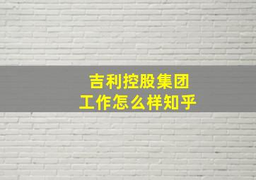 吉利控股集团工作怎么样知乎