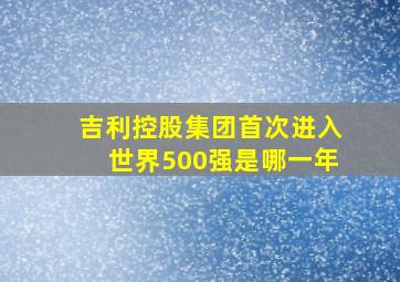 吉利控股集团首次进入世界500强是哪一年