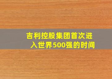 吉利控股集团首次进入世界500强的时间