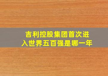 吉利控股集团首次进入世界五百强是哪一年