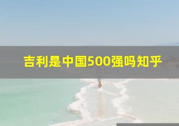 吉利是中国500强吗知乎