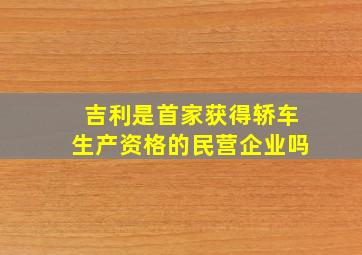 吉利是首家获得轿车生产资格的民营企业吗