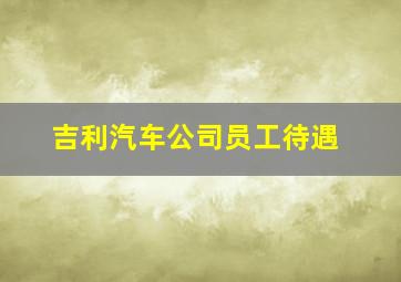 吉利汽车公司员工待遇