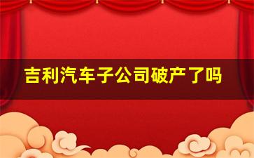 吉利汽车子公司破产了吗