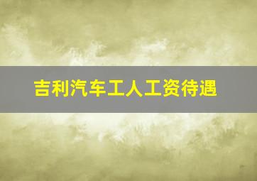 吉利汽车工人工资待遇