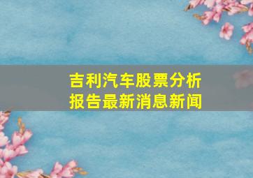 吉利汽车股票分析报告最新消息新闻