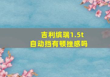 吉利缤瑞1.5t自动挡有顿挫感吗