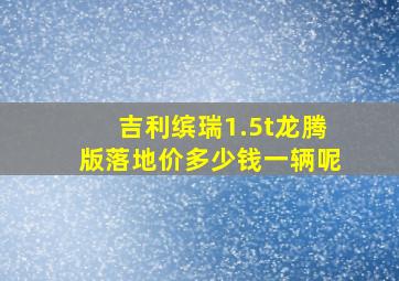 吉利缤瑞1.5t龙腾版落地价多少钱一辆呢