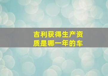 吉利获得生产资质是哪一年的车