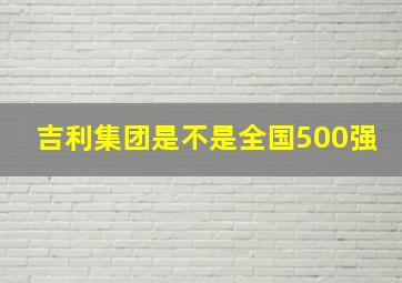 吉利集团是不是全国500强