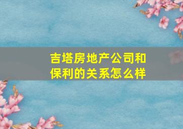 吉塔房地产公司和保利的关系怎么样