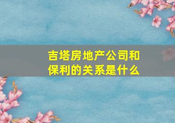 吉塔房地产公司和保利的关系是什么