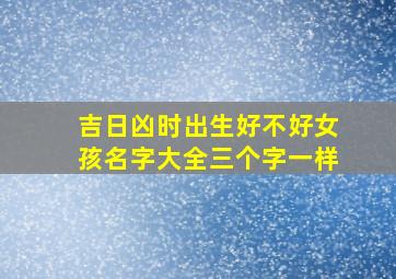 吉日凶时出生好不好女孩名字大全三个字一样