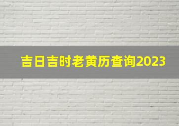 吉日吉时老黄历查询2023