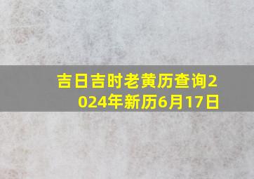 吉日吉时老黄历查询2024年新历6月17日