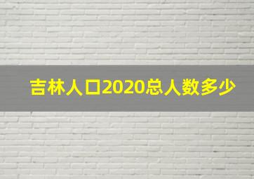 吉林人口2020总人数多少