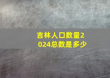 吉林人口数量2024总数是多少