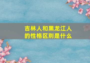 吉林人和黑龙江人的性格区别是什么