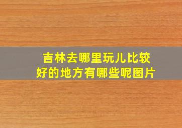 吉林去哪里玩儿比较好的地方有哪些呢图片