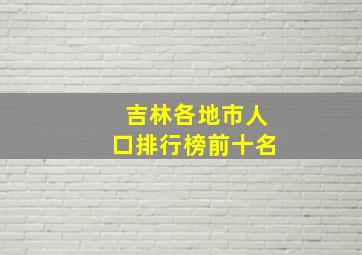 吉林各地市人口排行榜前十名