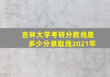 吉林大学考研分数线是多少分录取线2021年