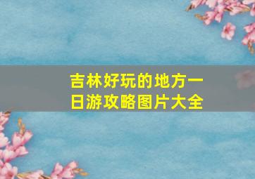 吉林好玩的地方一日游攻略图片大全